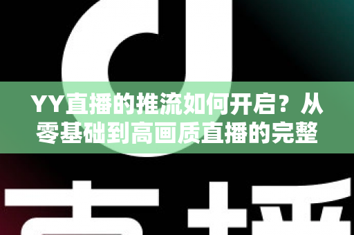 YY直播的推流如何开启?从零基础到高画质直播的完整推流设置实战指南 YY直播的推流如何开启?从零基础到高画质直播的完整推流设置实战指南