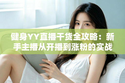 健身YY直播干货全攻略:新手主播从开播到涨粉的实战指南 健身YY直播干货全攻略:新手主播从开播到涨粉的实战指南