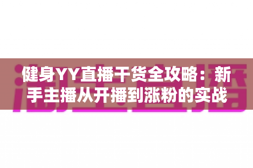 健身YY直播干货全攻略:新手主播从开播到涨粉的实战指南 健身YY直播干货全攻略:新手主播从开播到涨粉的实战指南