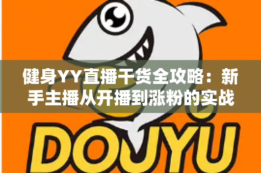 健身YY直播干货全攻略：新手主播从开播到涨粉的实战指南