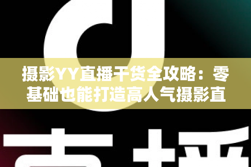 摄影YY直播干货全攻略：零基础也能打造高人气摄影直播间