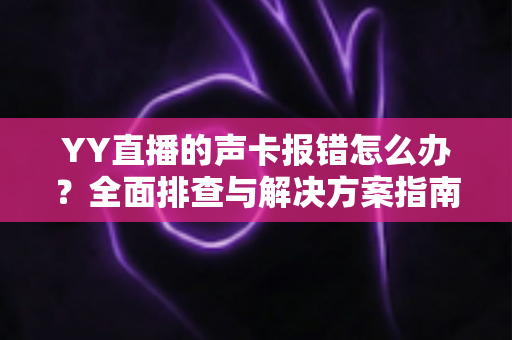 YY直播的声卡报错怎么办?全面排查与解决方案指南,让直播快速恢复正常 YY直播的声卡报错怎么办?全面排查与解决方案指南,让直播快速恢复正常