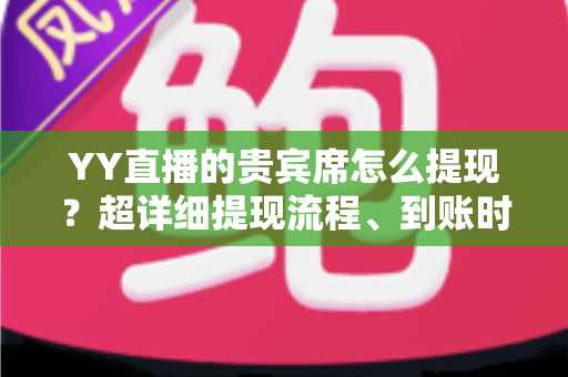 YY直播的贵宾席怎么提现?超详细提现流程、到账时间与避坑指南全解析 YY直播的贵宾席怎么提现?超详细提现流程、到账时间与避坑指南全解析