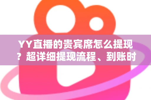YY直播的贵宾席怎么提现?超详细提现流程、到账时间与避坑指南全解析 YY直播的贵宾席怎么提现?超详细提现流程、到账时间与避坑指南全解析