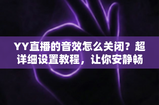YY直播的音效怎么关闭?超详细设置教程,让你安静畅享直播体验 YY直播的音效怎么关闭?超详细设置教程,让你安静畅享直播体验