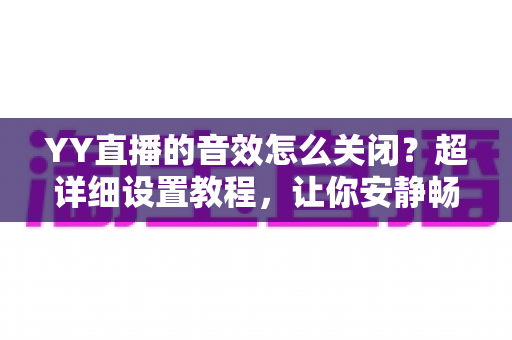YY直播的音效怎么关闭?超详细设置教程,让你安静畅享直播体验 YY直播的音效怎么关闭?超详细设置教程,让你安静畅享直播体验