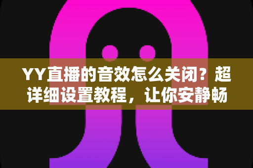 YY直播的音效怎么关闭?超详细设置教程,让你安静畅享直播体验 YY直播的音效怎么关闭?超详细设置教程,让你安静畅享直播体验