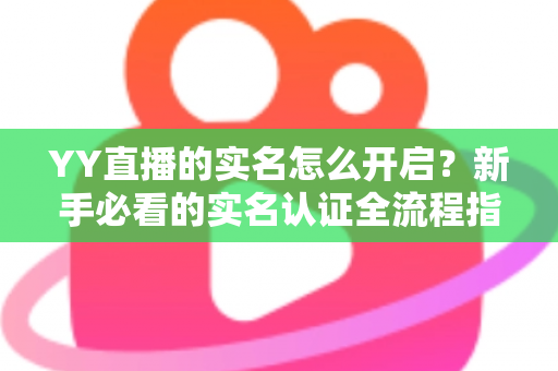 YY直播的实名怎么开启?新手必看的实名认证全流程指南,一步搞定身份验证开启直播之旅 YY直播的实名怎么开启?新手必看的实名认证全流程指南,一步搞定身份验证开启直播之旅