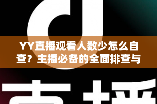 YY直播观看人数少怎么自查？主播必备的全面排查与提升指南