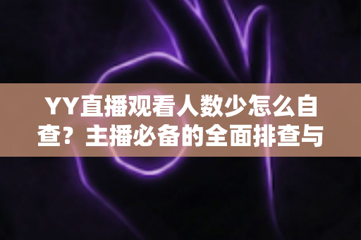 YY直播观看人数少怎么自查？主播必备的全面排查与提升指南