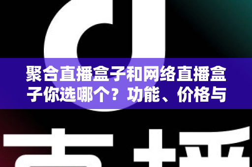 聚合直播盒子和网络直播盒子你选哪个?功能、价格与体验全方位对比,看完这篇不再纠结 聚合直播盒子和网络直播盒子你选哪个?功能、价格与体验全方位对比,看完这篇不再纠结