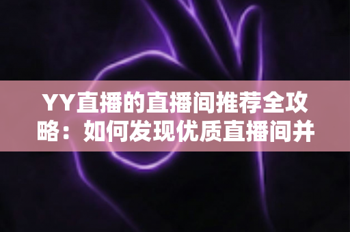 YY直播的直播间推荐全攻略：如何发现优质直播间并提升曝光率的实用指南