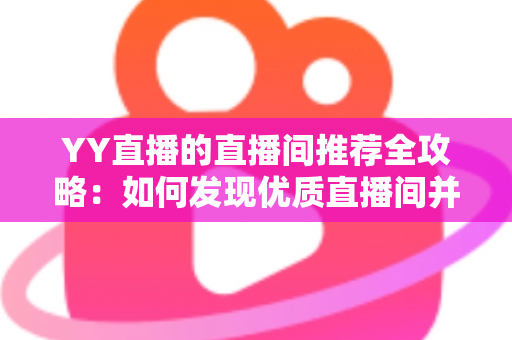 YY直播的直播间推荐全攻略：如何发现优质直播间并提升曝光率的实用指南