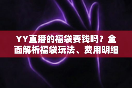 YY直播的福袋要钱吗?全面解析福袋玩法、费用明细与参与技巧全攻略 YY直播的福袋要钱吗?全面解析福袋玩法、费用明细与参与技巧全攻略