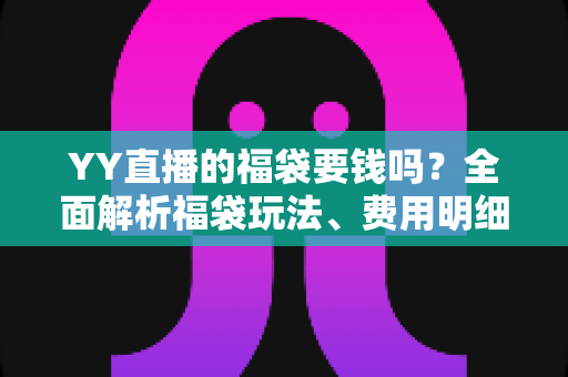 YY直播的福袋要钱吗?全面解析福袋玩法、费用明细与参与技巧全攻略 YY直播的福袋要钱吗?全面解析福袋玩法、费用明细与参与技巧全攻略