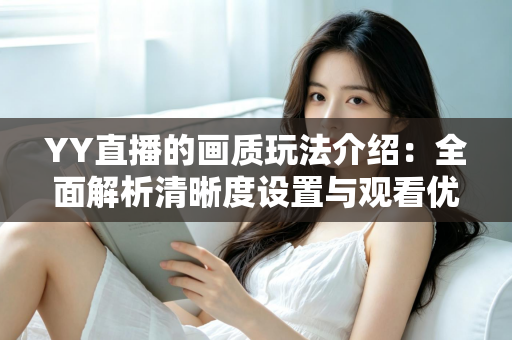 YY直播的画质玩法介绍:全面解析清晰度设置与观看优化技巧 YY直播的画质玩法介绍:全面解析清晰度设置与观看优化技巧