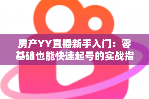 房产YY直播新手入门:零基础也能快速起号的实战指南 房产YY直播新手入门:零基础也能快速起号的实战指南