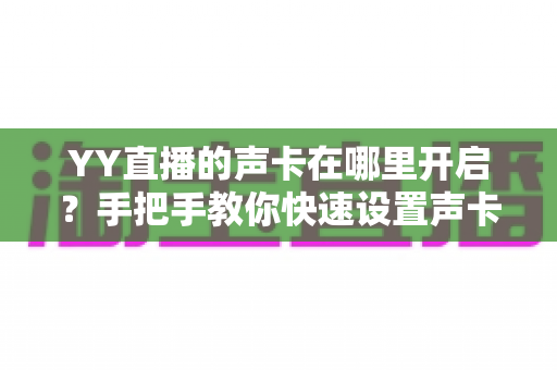 YY直播的声卡在哪里开启？手把手教你快速设置声卡功能的完整指南