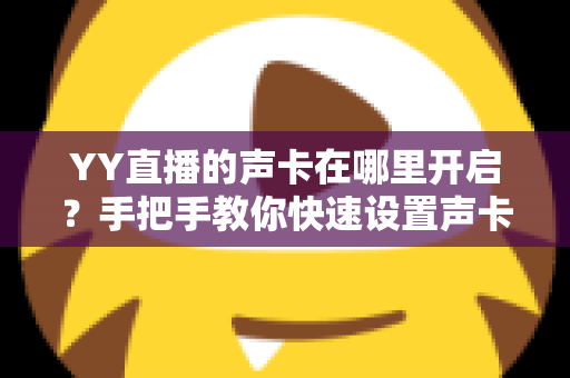 YY直播的声卡在哪里开启？手把手教你快速设置声卡功能的完整指南