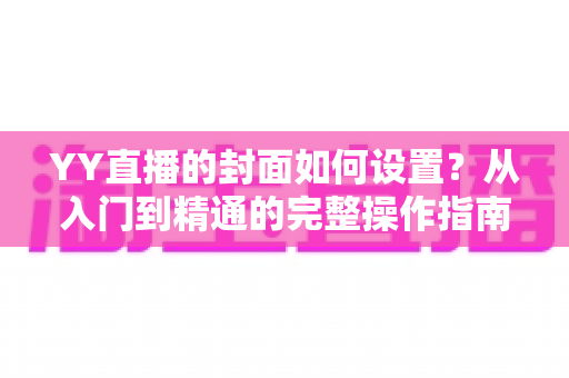 YY直播的封面如何设置？从入门到精通的完整操作指南与吸睛技巧