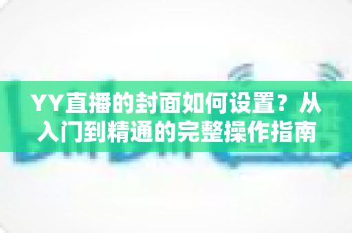 YY直播的封面如何设置？从入门到精通的完整操作指南与吸睛技巧