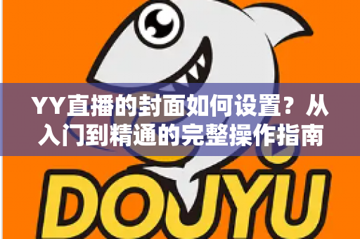 YY直播的封面如何设置？从入门到精通的完整操作指南与吸睛技巧