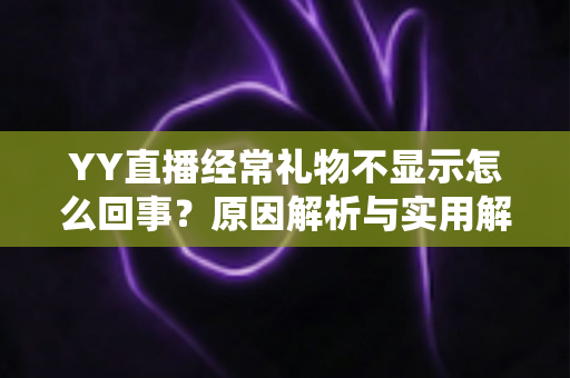 YY直播经常礼物不显示怎么回事？原因解析与实用解决方案大全