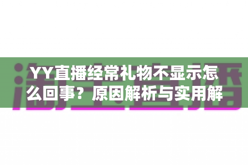 YY直播经常礼物不显示怎么回事？原因解析与实用解决方案大全