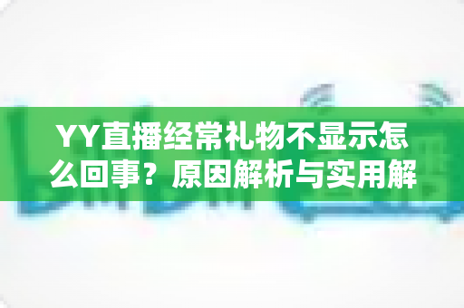 YY直播经常礼物不显示怎么回事？原因解析与实用解决方案大全