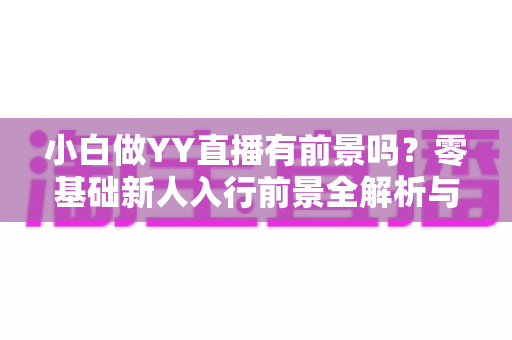 小白做YY直播有前景吗?零基础新人入行前景全解析与实战指南 小白做YY直播有前景吗?零基础新人入行前景全解析与实战指南