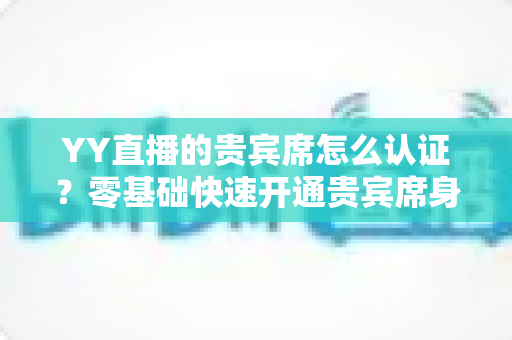 YY直播的贵宾席怎么认证?零基础快速开通贵宾席身份的全方位实用指南 YY直播的贵宾席怎么认证?零基础快速开通贵宾席身份的全方位实用指南