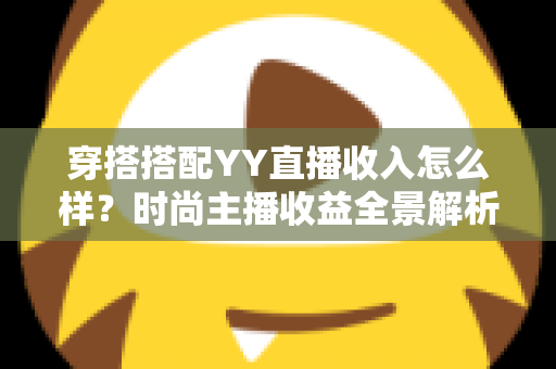 穿搭搭配YY直播收入怎么样?时尚主播收益全景解析与变现攻略 穿搭搭配YY直播收入怎么样?时尚主播收益全景解析与变现攻略