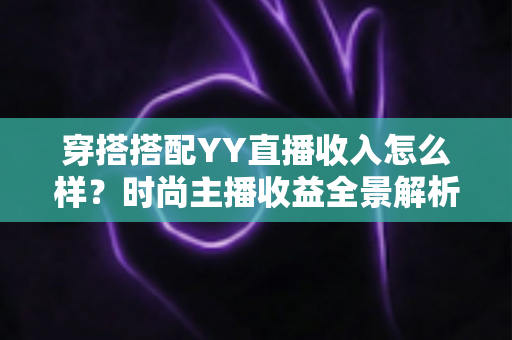 穿搭搭配YY直播收入怎么样?时尚主播收益全景解析与变现攻略 穿搭搭配YY直播收入怎么样?时尚主播收益全景解析与变现攻略