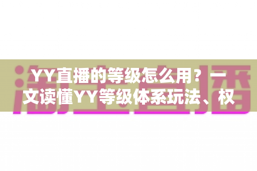 YY直播的等级怎么用？一文读懂YY等级体系玩法、权益与升级全攻略