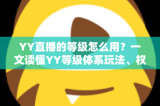 YY直播的等级怎么用？一文读懂YY等级体系玩法、权益与升级全攻略
