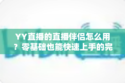 YY直播的直播伴侣怎么用?零基础也能快速上手的完整开播指南 YY直播的直播伴侣怎么用?零基础也能快速上手的完整开播指南