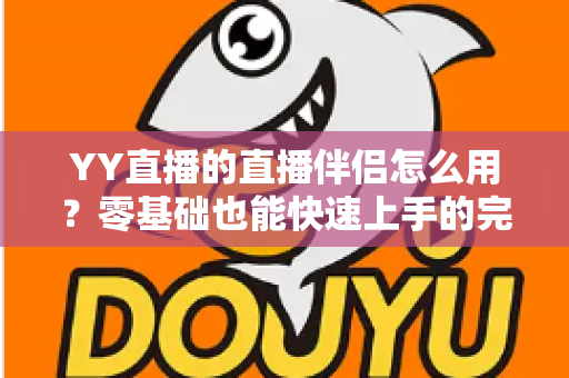 YY直播的直播伴侣怎么用?零基础也能快速上手的完整开播指南 YY直播的直播伴侣怎么用?零基础也能快速上手的完整开播指南