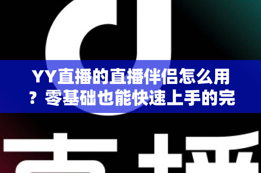 YY直播的直播伴侣怎么用?零基础也能快速上手的完整开播指南 YY直播的直播伴侣怎么用?零基础也能快速上手的完整开播指南