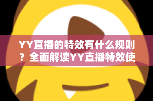 YY直播的特效有什么规则？全面解读YY直播特效使用规范、类型划分与实操注意事项
