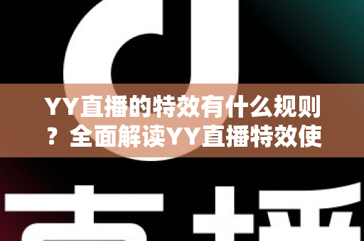 YY直播的特效有什么规则？全面解读YY直播特效使用规范、类型划分与实操注意事项