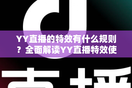 YY直播的特效有什么规则？全面解读YY直播特效使用规范、类型划分与实操注意事项