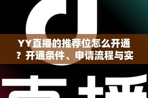 YY直播的推荐位怎么开通?开通条件、申请流程与实用运营技巧全解析 YY直播的推荐位怎么开通?开通条件、申请流程与实用运营技巧全解析