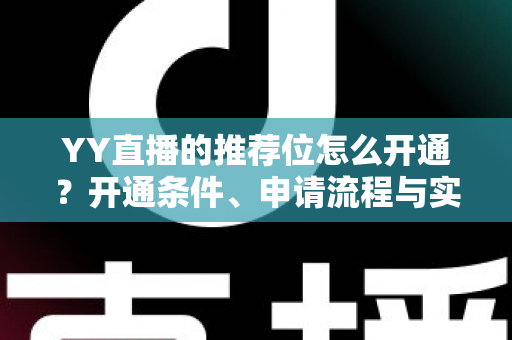 YY直播的推荐位怎么开通?开通条件、申请流程与实用运营技巧全解析 YY直播的推荐位怎么开通?开通条件、申请流程与实用运营技巧全解析