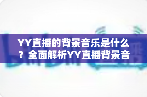 YY直播的背景音乐是什么？全面解析YY直播背景音乐的选择、使用与版权指南