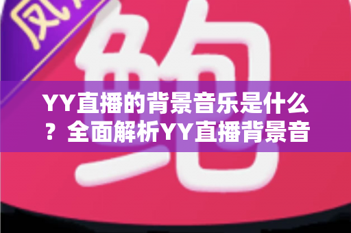 YY直播的背景音乐是什么？全面解析YY直播背景音乐的选择、使用与版权指南