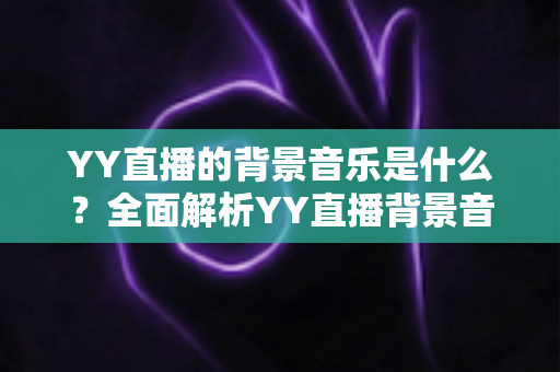 YY直播的背景音乐是什么？全面解析YY直播背景音乐的选择、使用与版权指南