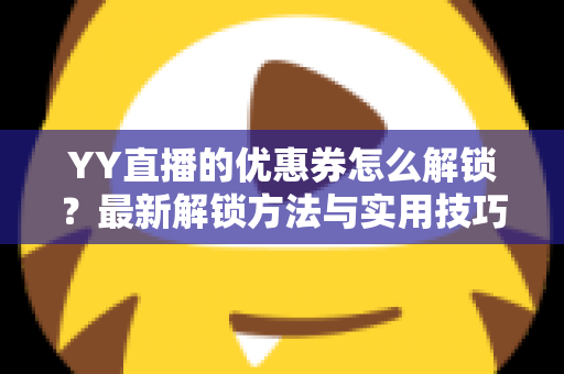YY直播的优惠券怎么解锁?最新解锁方法与实用技巧全攻略 YY直播的优惠券怎么解锁?最新解锁方法与实用技巧全攻略