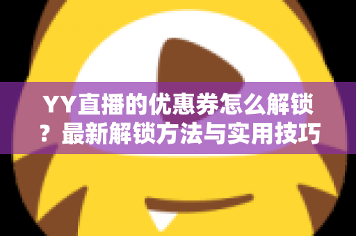YY直播的优惠券怎么解锁？最新解锁方法与实用技巧全攻略