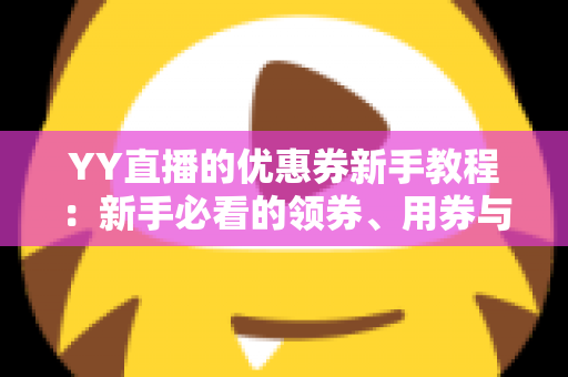 YY直播的优惠券新手教程:新手必看的领券、用券与省钱全攻略 YY直播的优惠券新手教程:新手必看的领券、用券与省钱全攻略