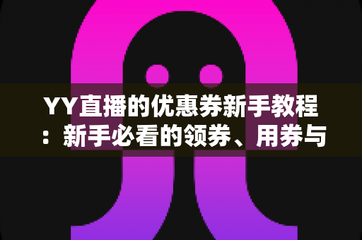 YY直播的优惠券新手教程:新手必看的领券、用券与省钱全攻略 YY直播的优惠券新手教程:新手必看的领券、用券与省钱全攻略